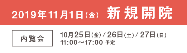 2019年11月1日(金)新規開院 内覧会 10月25日(金)/26日(土)/27日(日) 11:00~17:00 予定